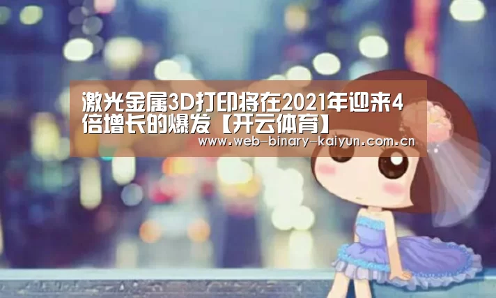 激光金属3D打印将在2021年迎来4倍增长的爆发【开云体育】(图1) 开云体育